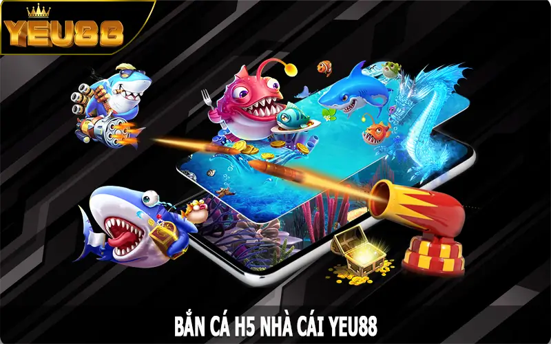 Bắn Cá H5 - Tựa Game Săn Cá Đổi Thưởng Thú Vị Nhất Tại Yeu88